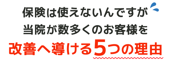 保険は使えないんですが、当院が数多くのお客様を改善へ導ける５つの理由